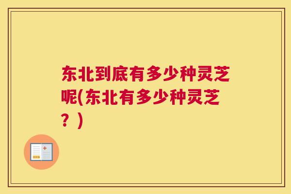 东北到底有多少种灵芝呢(东北有多少种灵芝？)
