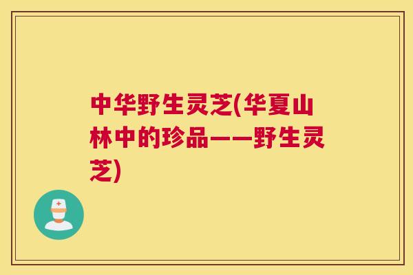 中华野生灵芝(华夏山林中的珍品——野生灵芝)