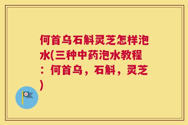 何首乌石斛灵芝怎样泡水(三种泡水教程：何首乌，石斛，灵芝)