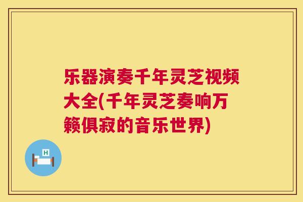 乐器演奏千年灵芝视频大全(千年灵芝奏响万籁俱寂的音乐世界)