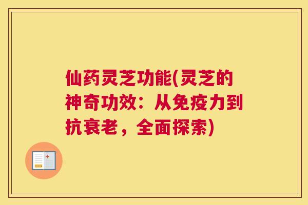 仙药灵芝功能(灵芝的神奇功效：从免疫力到抗，全面探索)