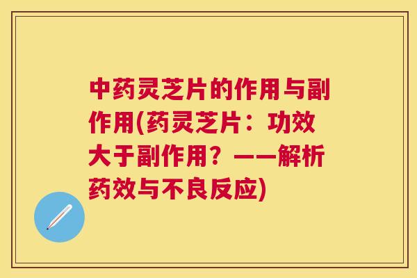 灵芝片的作用与副作用(药灵芝片：功效大于副作用？——解析与不良反应)