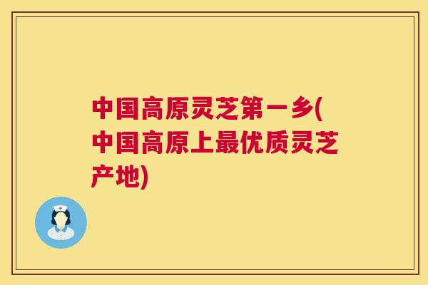 中国高原灵芝第一乡(中国高原上优质灵芝产地)
