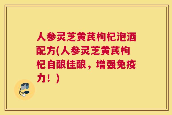 人参灵芝黄芪枸杞泡酒配方(人参灵芝黄芪枸杞自酿佳酿，增强免疫力！)