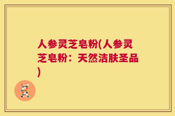 人参灵芝皂粉(人参灵芝皂粉：天然洁肤圣品)