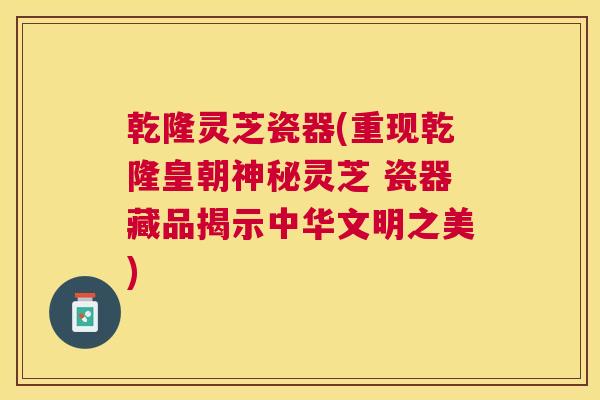 乾隆灵芝瓷器(重现乾隆皇朝神秘灵芝 瓷器藏品揭示中华文明之美)