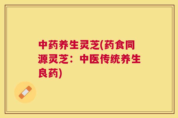 养生灵芝(药食同源灵芝：中医传统养生良药)