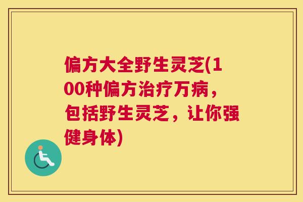 偏方大全野生灵芝(100种偏方万，包括野生灵芝，让你强健身体)