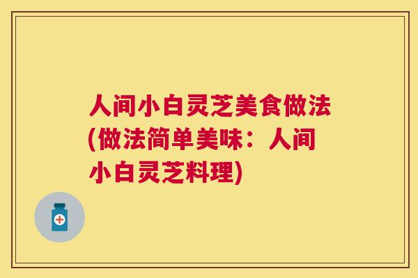 人间小白灵芝美食做法(做法简单美味：人间小白灵芝料理)