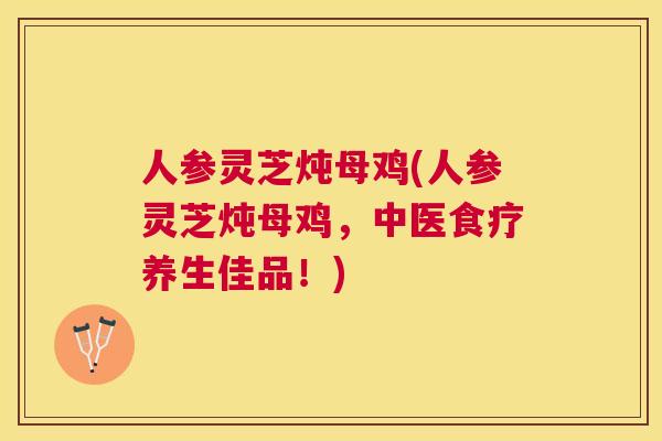 人参灵芝炖母鸡(人参灵芝炖母鸡，中医食疗养生佳品！)