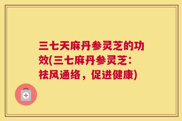 三七天麻丹参灵芝的功效(三七麻丹参灵芝：祛风通络，促进健康)