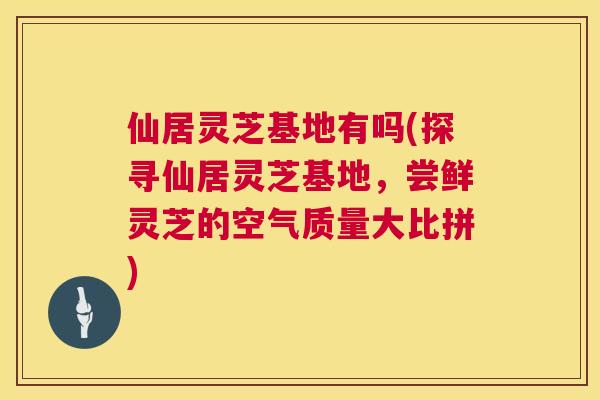 仙居灵芝基地有吗(探寻仙居灵芝基地，尝鲜灵芝的空气质量大比拼)
