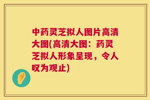 灵芝拟人图片高清大图(高清大图：药灵芝拟人形象呈现，令人叹为观止)