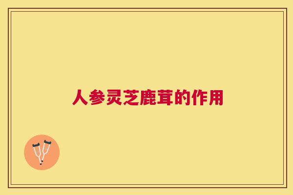 人参灵芝鹿茸的作用