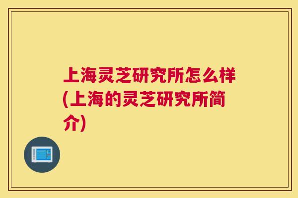 上海灵芝研究所怎么样(上海的灵芝研究所简介)
