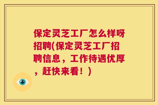 保定灵芝工厂怎么样呀招聘(保定灵芝工厂招聘信息，工作待遇优厚，赶快来看！)