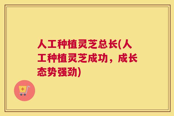 人工种植灵芝总长(人工种植灵芝成功，成长态势强劲)