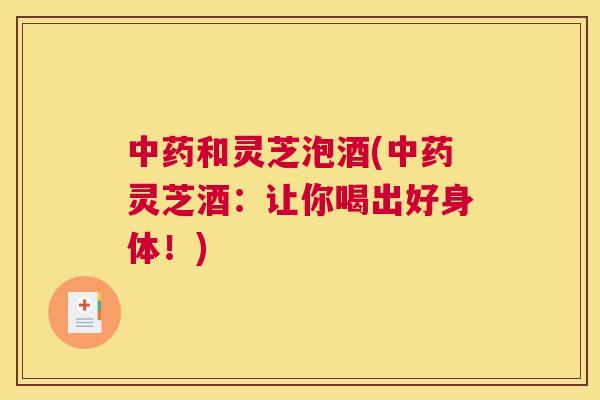 和灵芝泡酒(灵芝酒：让你喝出好身体！)
