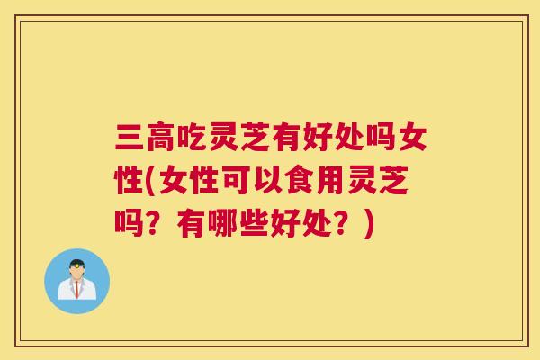 吃灵芝有好处吗女性(女性可以食用灵芝吗？有哪些好处？)
