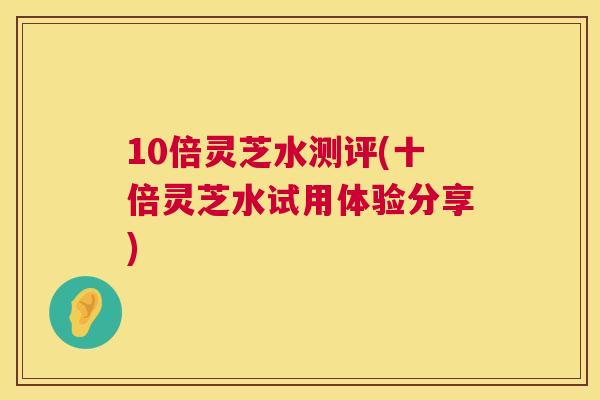10倍灵芝水测评(十倍灵芝水试用体验分享)