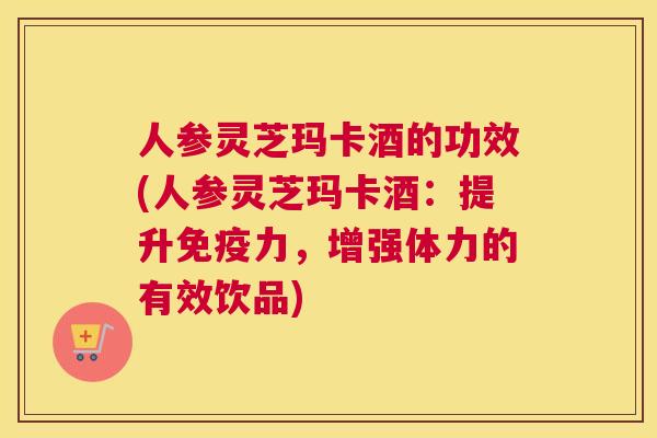 人参灵芝玛卡酒的功效(人参灵芝玛卡酒：提升免疫力，增强体力的有效饮品)