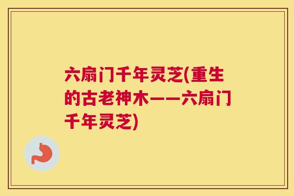 六扇门千年灵芝(重生的古老神木——六扇门千年灵芝)