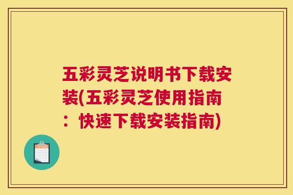 五彩灵芝说明书下载安装(五彩灵芝使用指南：快速下载安装指南)