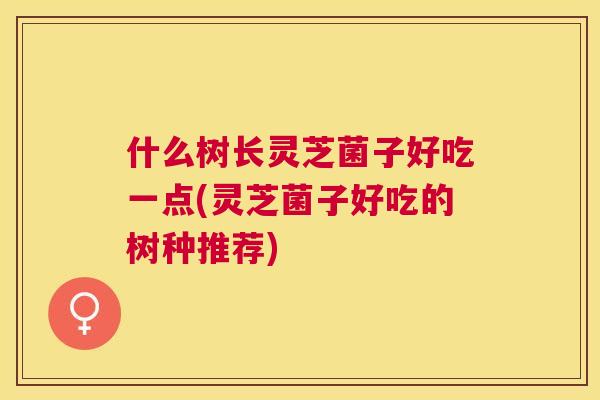 什么树长灵芝菌子好吃一点(灵芝菌子好吃的树种推荐)