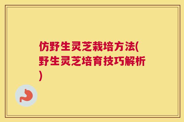 仿野生灵芝栽培方法(野生灵芝培育技巧解析)