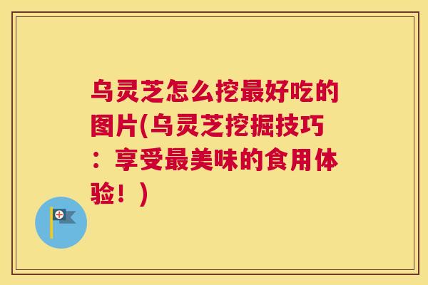 乌灵芝怎么挖好吃的图片(乌灵芝挖掘技巧：享受美味的食用体验！)