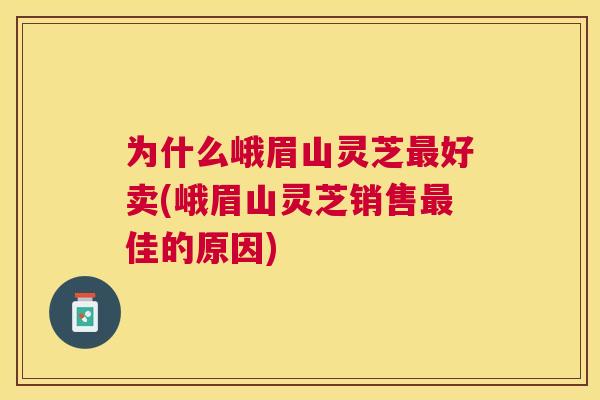为什么峨眉山灵芝好卖(峨眉山灵芝销售佳的原因)