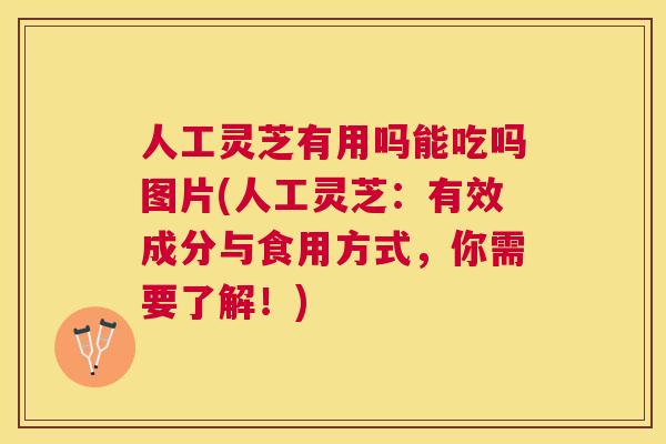 人工灵芝有用吗能吃吗图片(人工灵芝：有效成分与食用方式，你需要了解！)