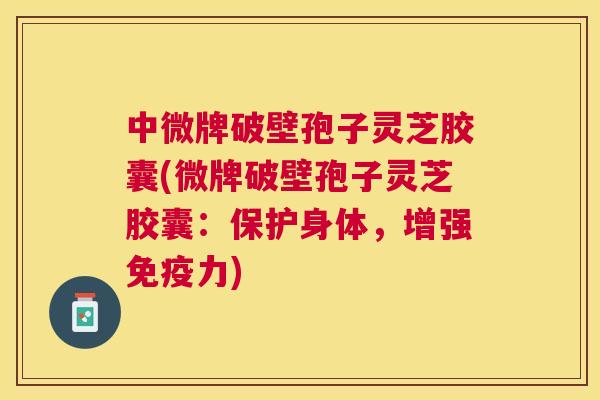 中微牌破壁孢子灵芝胶囊(微牌破壁孢子灵芝胶囊：保护身体，增强免疫力)