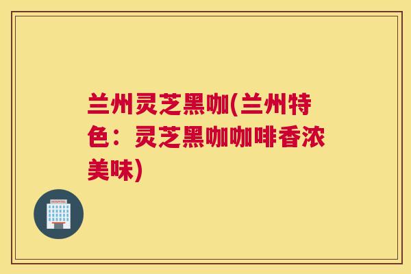 兰州灵芝黑咖(兰州特色：灵芝黑咖咖啡香浓美味)