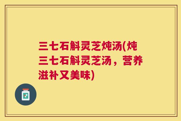 三七石斛灵芝炖汤(炖三七石斛灵芝汤，营养滋补又美味)