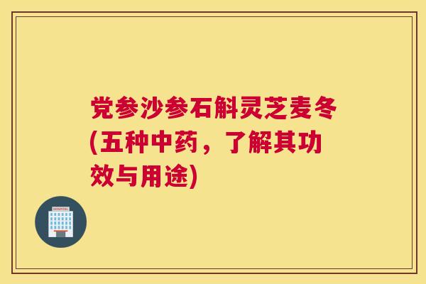 党参沙参石斛灵芝麦冬(五种，了解其功效与用途)