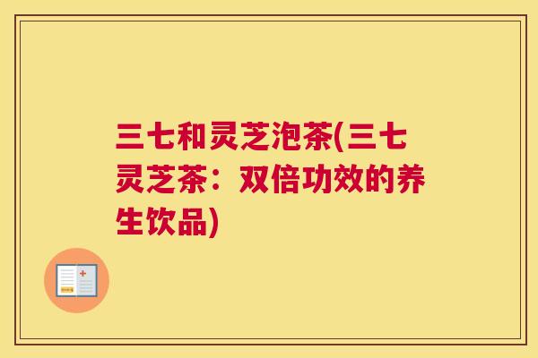 三七和灵芝泡茶(三七灵芝茶：双倍功效的养生饮品)