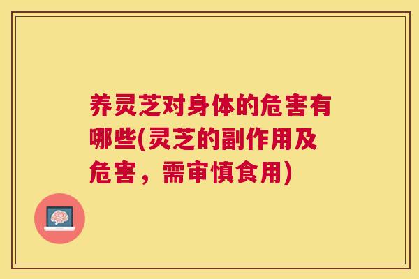 养灵芝对身体的危害有哪些(灵芝的副作用及危害，需审慎食用)