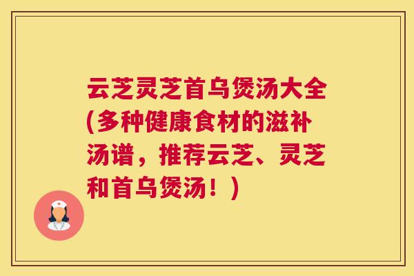 云芝灵芝首乌煲汤大全(多种健康食材的滋补汤谱，推荐云芝、灵芝和首乌煲汤！)