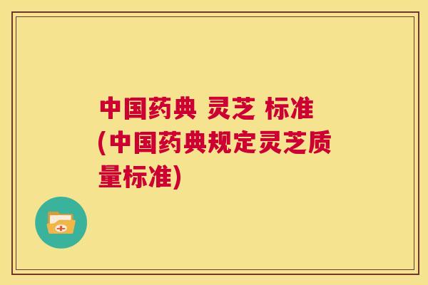 中国药典 灵芝 标准(中国药典规定灵芝质量标准)