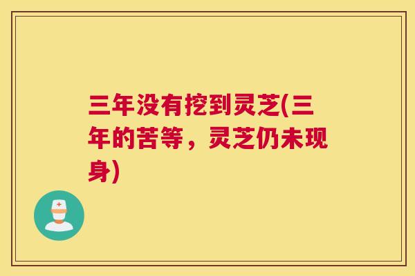 三年没有挖到灵芝(三年的苦等，灵芝仍未现身)