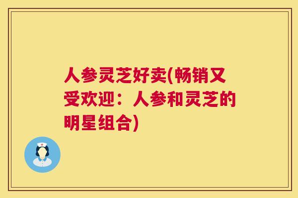 人参灵芝好卖(畅销又受欢迎：人参和灵芝的明星组合)