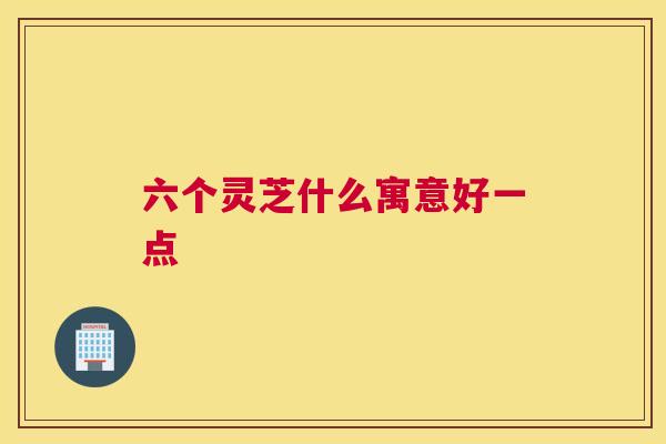 六个灵芝什么寓意好一点