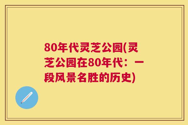 80年代灵芝公园(灵芝公园在80年代：一段风景名胜的历史)