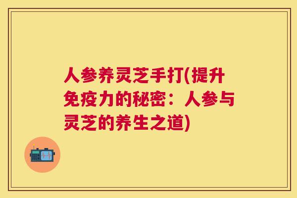 人参养灵芝手打(提升免疫力的秘密：人参与灵芝的养生之道)