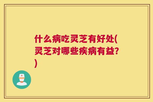 什么吃灵芝有好处(灵芝对哪些有益？)