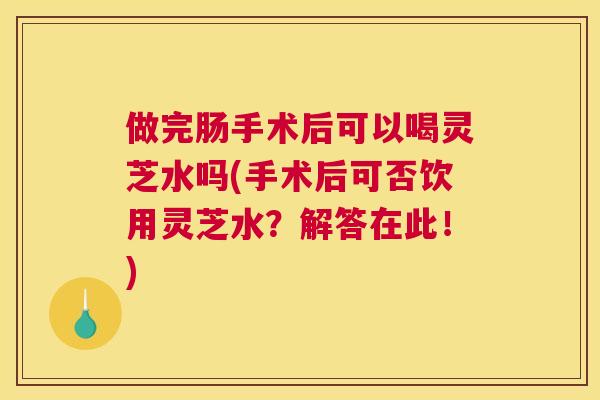 做完肠手术后可以喝灵芝水吗(手术后可否饮用灵芝水？解答在此！)