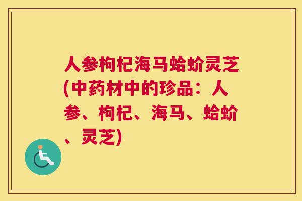 人参枸杞海马蛤蚧灵芝(材中的珍品：人参、枸杞、海马、蛤蚧、灵芝)