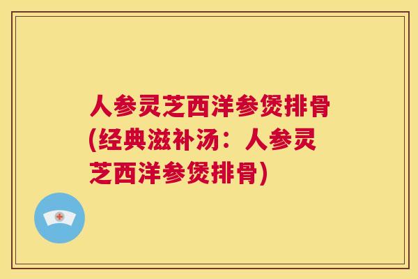 人参灵芝西洋参煲排骨(经典滋补汤：人参灵芝西洋参煲排骨)