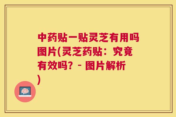 贴一贴灵芝有用吗图片(灵芝药贴：究竟有效吗？- 图片解析)